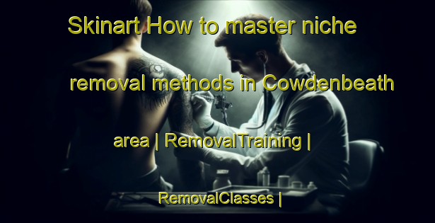 Skinart How to master niche removal methods in Cowdenbeath area | RemovalTraining | RemovalClasses | SkinartTraining-United Kingdom